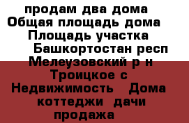 продам два дома › Общая площадь дома ­ 58 › Площадь участка ­ 2 000 - Башкортостан респ., Мелеузовский р-н, Троицкое с. Недвижимость » Дома, коттеджи, дачи продажа   